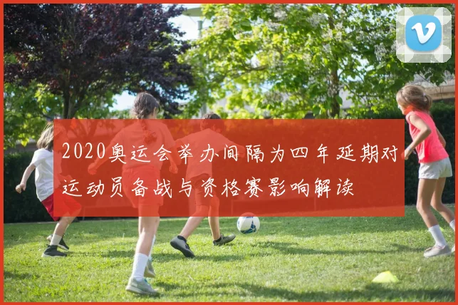 2020奥运会举办间隔为四年延期对运动员备战与资格赛影响解读