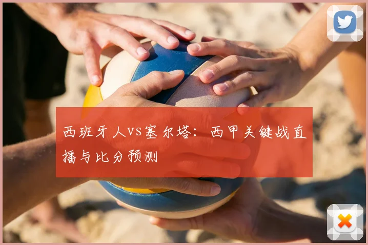 西班牙人vs塞尔塔：西甲关键战直播与比分预测
