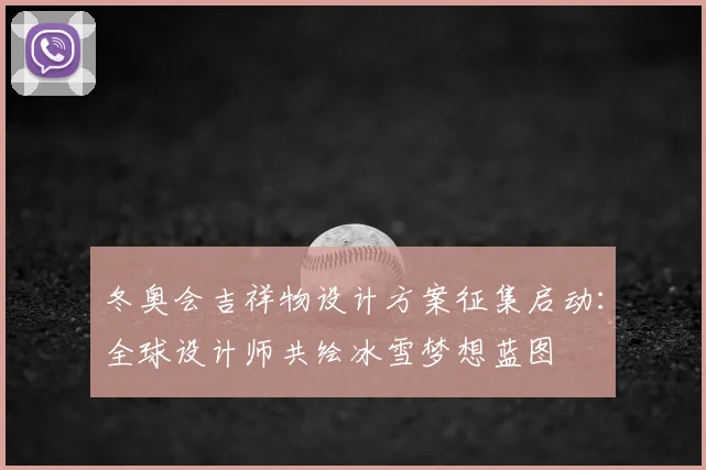 冬奥会吉祥物设计方案征集启动：全球设计师共绘冰雪梦想蓝图
