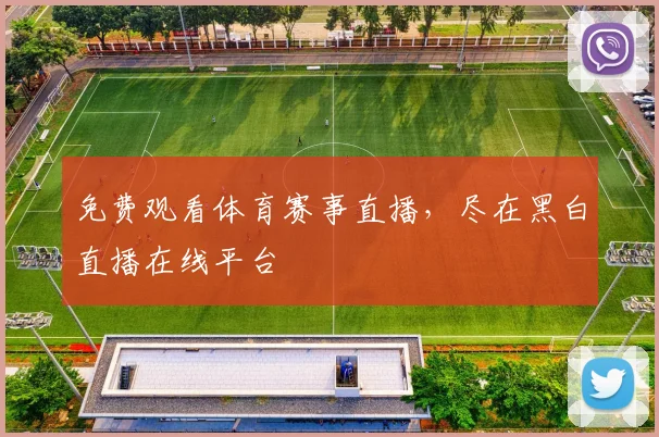 免费观看体育赛事直播，尽在黑白直播在线平台