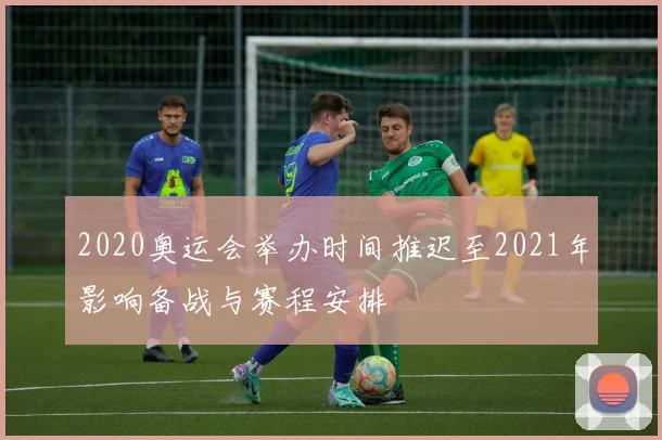 2020奥运会举办时间推迟至2021年影响备战与赛程安排