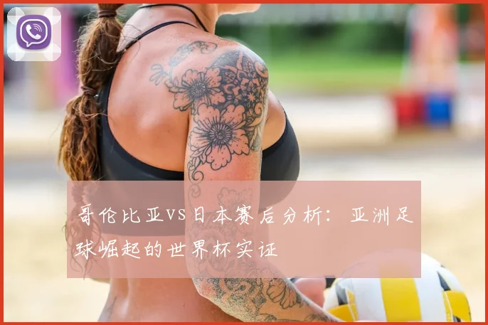 哥伦比亚vs日本赛后分析：亚洲足球崛起的世界杯实证