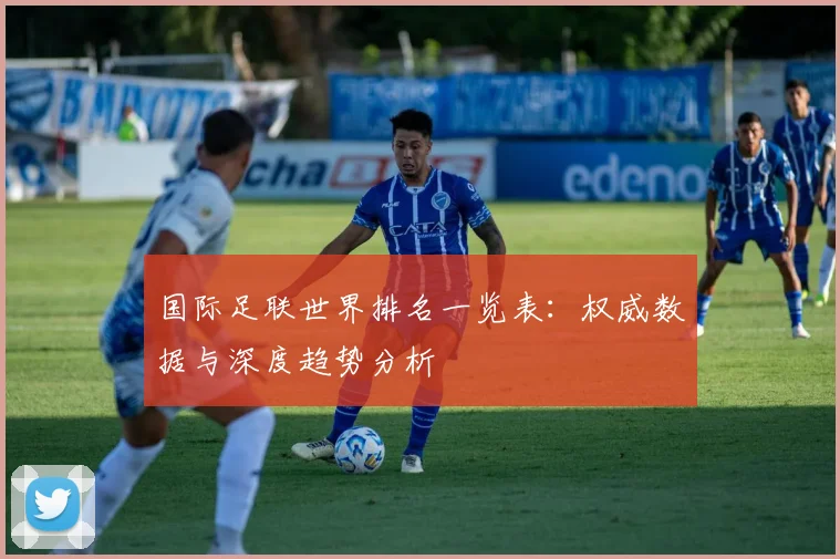 国际足联世界排名一览表：权威数据与深度趋势分析