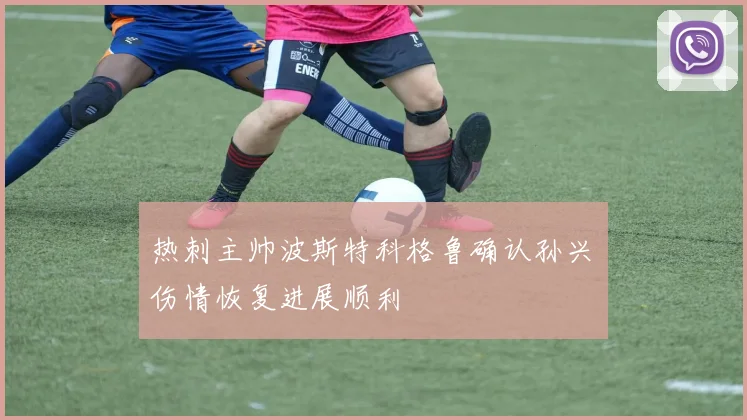 热刺主帅波斯特科格鲁确认孙兴慜伤情恢复进展顺利