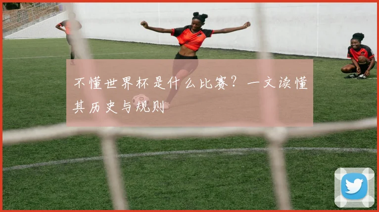 不懂世界杯是什么比赛？一文读懂其历史与规则
