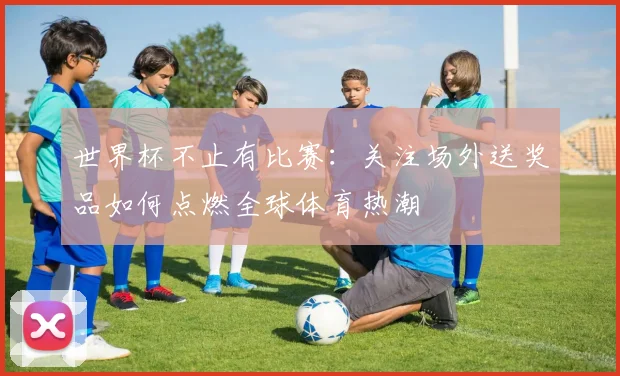世界杯不止有比赛：关注场外送奖品如何点燃全球体育热潮