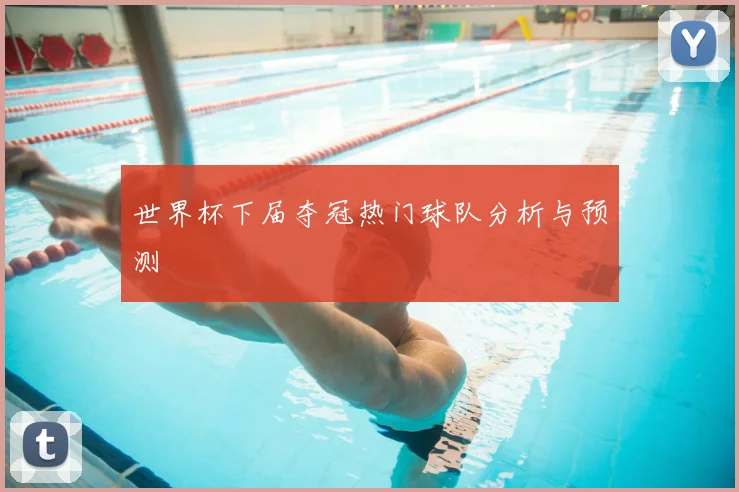 世界杯下届夺冠热门球队分析与预测