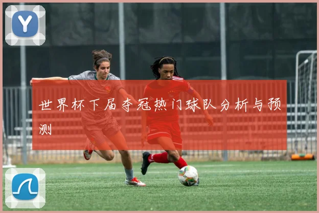 世界杯下届夺冠热门球队分析与预测