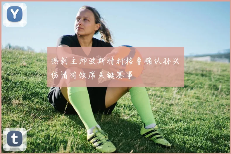 热刺主帅波斯特科格鲁确认孙兴慜伤情将缺席关键赛事