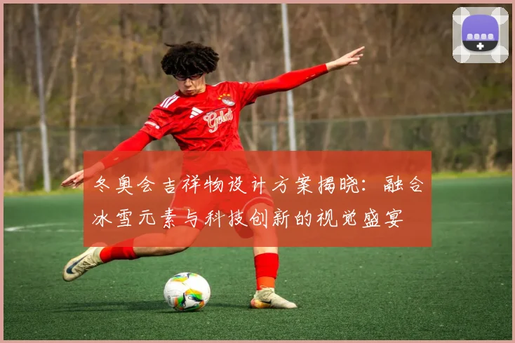 冬奥会吉祥物设计方案揭晓：融合冰雪元素与科技创新的视觉盛宴