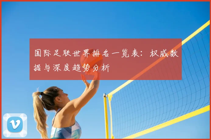 国际足联世界排名一览表：权威数据与深度趋势分析