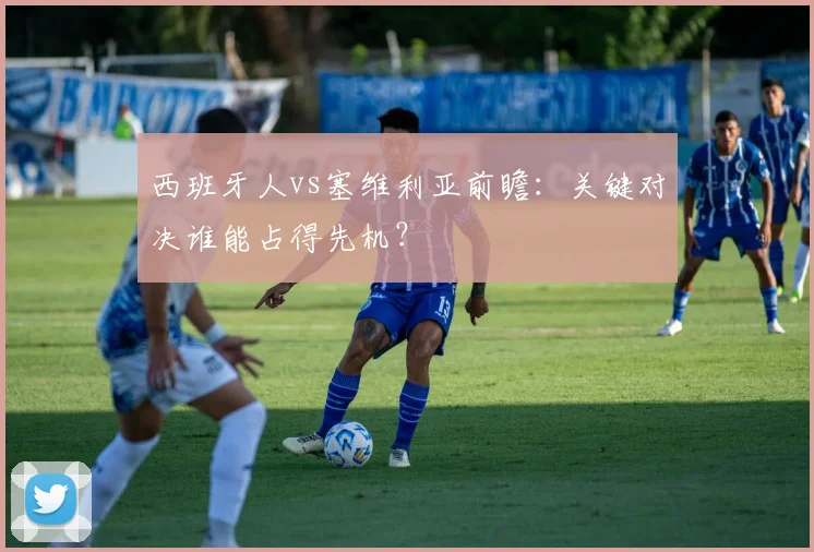 西班牙人vs塞维利亚前瞻：关键对决谁能占得先机？