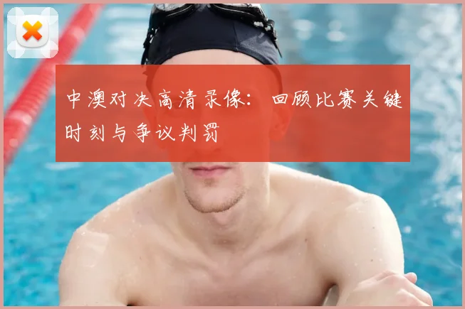 中澳对决高清录像：回顾比赛关键时刻与争议判罚