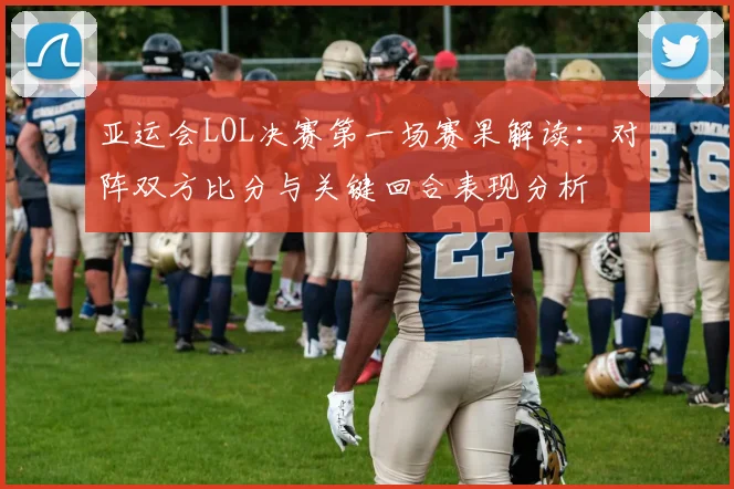 亚运会LOL决赛第一场赛果解读：对阵双方比分与关键回合表现分析