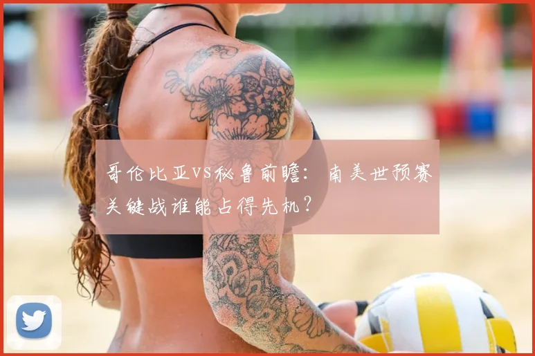 哥伦比亚vs秘鲁前瞻：南美世预赛关键战谁能占得先机？